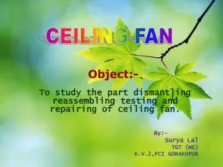 To study the part dismantling reassembling testing and repairing of ceiling fan. By:- Surya Lal