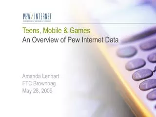 Teens, Mobile &amp; Games An Overview of Pew Internet Data Amanda Lenhart FTC Brownbag May 28, 2009