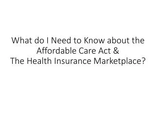 What do I Need to Know about the Affordable Care Act &amp; The Health Insurance Marketplace?