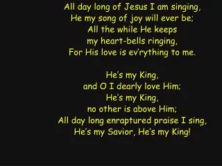 All day long of Jesus I am singing, He my song of joy will ever be; All the while He keeps