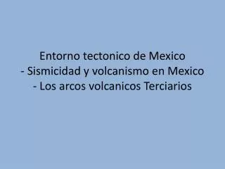 Entorno tectonico de Mexico - Sismicidad y volcanismo en Mexico - Los arcos volcanicos Terciarios