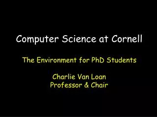 Computer Science at Cornell The Environment for PhD Students Charlie Van Loan Professor &amp; Chair