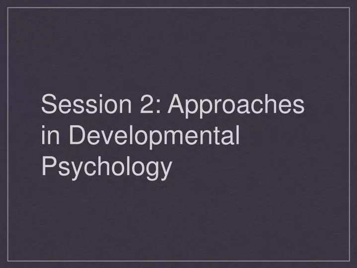 session 2 approaches in developmental psychology