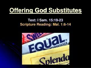 Offering God Substitutes Text: I Sam. 15:19-23 Scripture Reading: Mal. 1:6-14