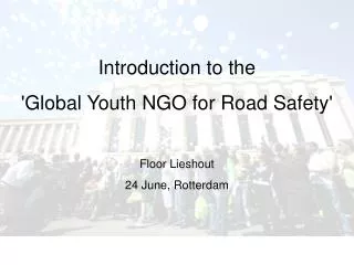 Introduction to the 'Global Youth NGO for Road Safety' Floor Lieshout 24 June, Rotterdam