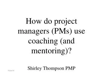 How do project managers (PMs) use coaching (and mentoring)? Shirley Thompson PMP