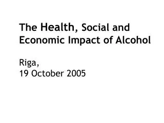The Health , Social and Economic Impact of Alcohol Riga, 19 October 2005