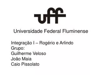 Universidade Federal Fluminense Integração I – Rogério e Arlindo Grupo: Guilherme Veloso João Maia