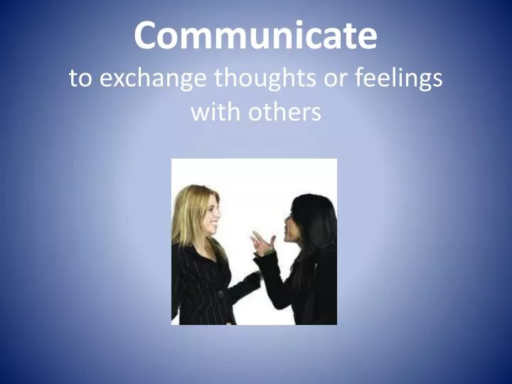 communicate to exchange thoughts or feelings with others