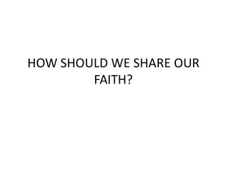 HOW SHOULD WE SHARE OUR FAITH?