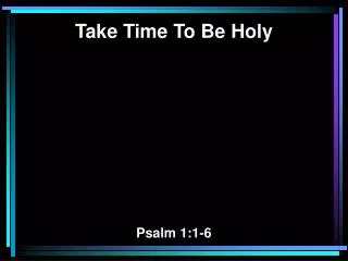 Take Time To Be Holy Psalm 1:1-6