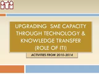 Upgrading sme capacity through technology &amp; knowledge transfer (Role of ITI)