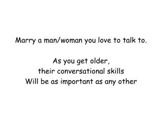 Marry a man/woman you love to talk to. As you get older, their conversational skills