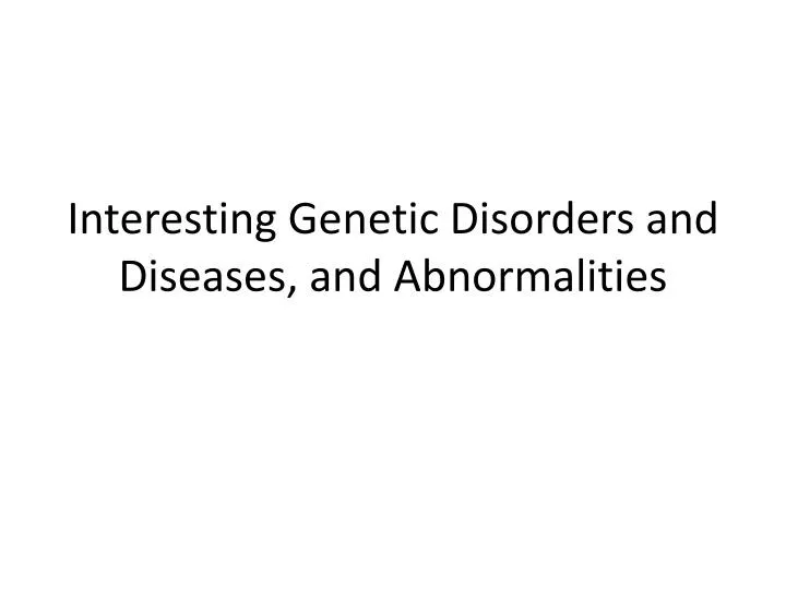 interesting genetic disorders and diseases and abnormalities