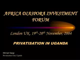 AFRICA DIASPORA INVESTMENT FORUM London UK, 19 th -20 th November, 2004 PRIVATISATION IN UGANDA