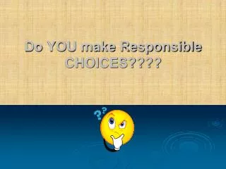 Do YOU make Responsible CHOICES????