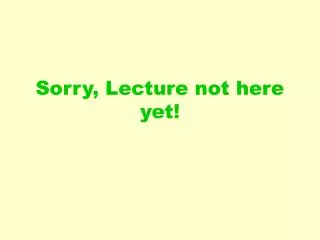 sorry lecture not here yet