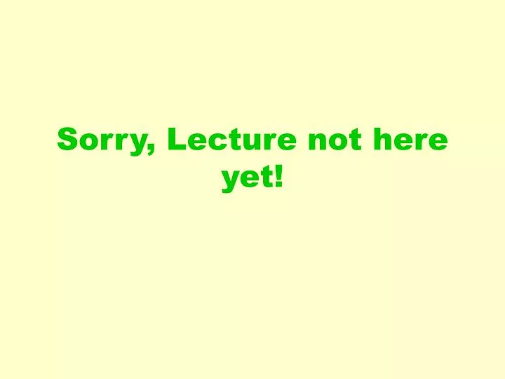 sorry lecture not here yet