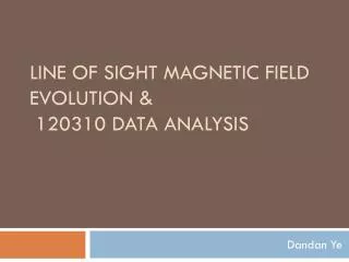 Line of Sight Magnetic Field Evolution &amp; 120310 Data Analysis