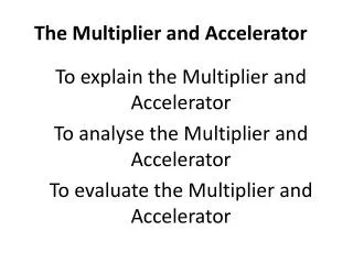 To explain the Multiplier and Accelerator To analyse the Multiplier and Accelerator