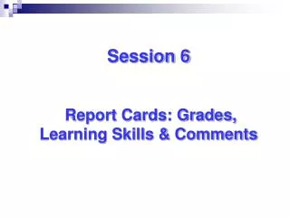 Session 6 Report Cards: Grades, Learning Skills &amp; Comments