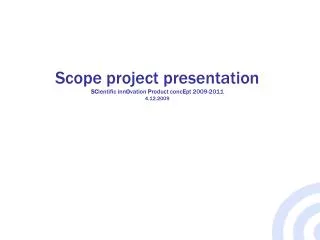 Scope project presentation SC ientific inn O vation P roduct conc E pt 2009-2011 4.12.2009