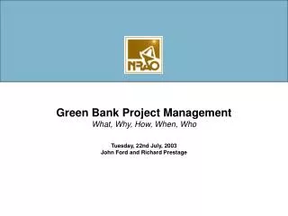Green Bank Project Management What, Why, How, When, Who Tuesday, 22nd July, 2003