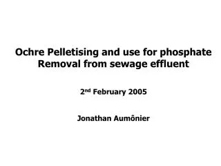 Ochre Pelletising and use for phosphate Removal from sewage effluent 2 nd February 2005