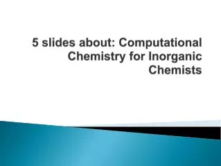 5 slides about: Computational Chemistry for Inorganic Chemists