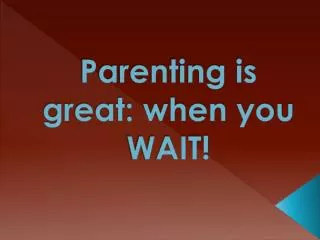 Parenting is great: when you WAIT!