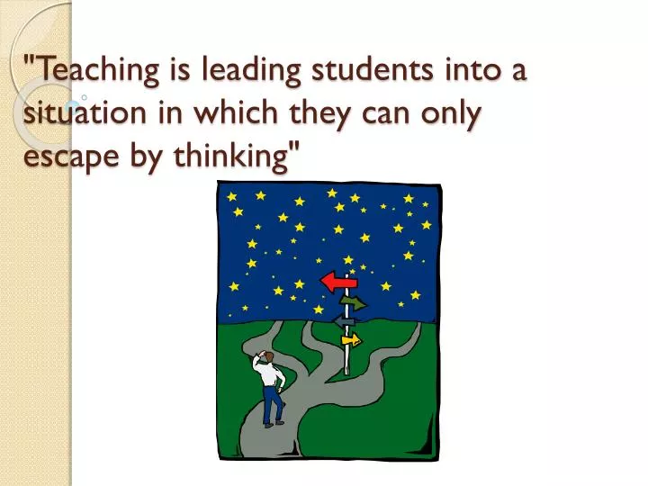 teaching is leading students into a situation in which they can only e scape by thinking