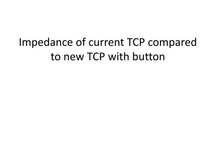impedance of current tcp compared to new tcp with button