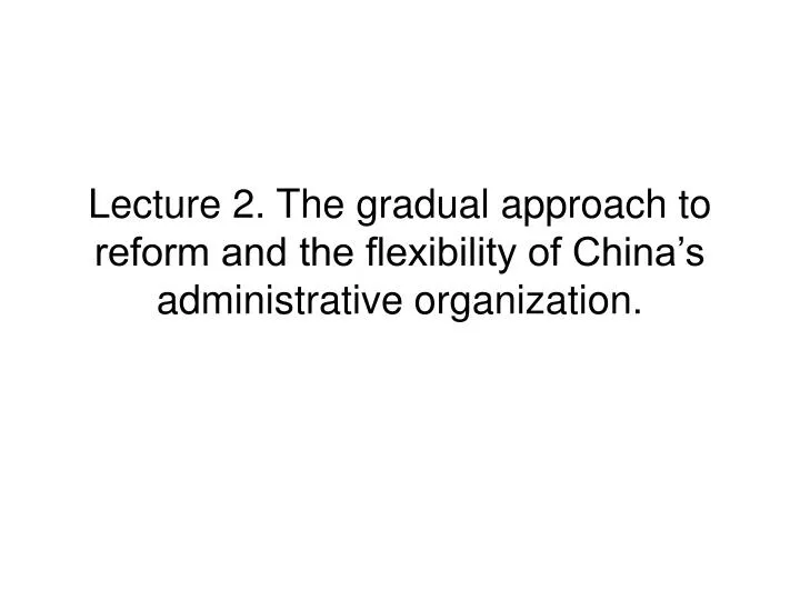 lecture 2 the gradual approach to reform and the flexibility of china s administrative organization