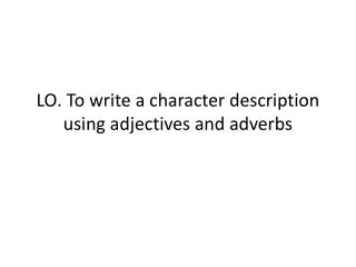 LO. To write a character description using adjectives and adverbs