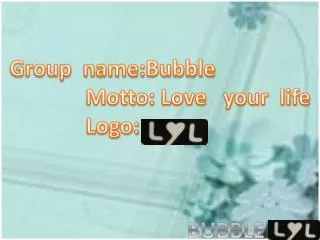 Group name:Bubble Motto: Love your life Logo: