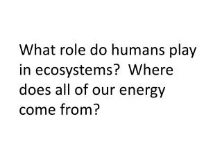 What role do humans play in ecosystems? Where does all of our energy come from?