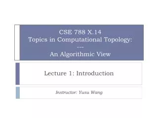CSE 788 X.14 Topics in Computational Topology: --- An Algorithmic View