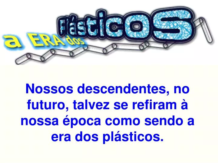 nossos descendentes no futuro talvez se refiram nossa poca como sendo a era dos pl sticos