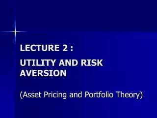 LECTURE 2 : UTILITY AND RISK AVERSION