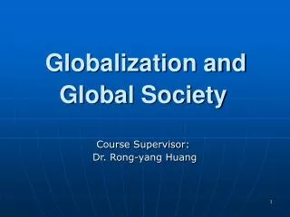 Globalization and Global Society Course S upervisor: Dr. Rong-yang Huang