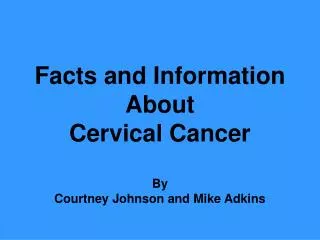 Facts and Information About Cervical Cancer By Courtney Johnson and Mike Adkins
