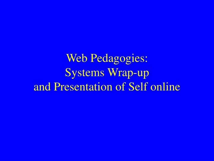 web pedagogies systems wrap up and presentation of self online