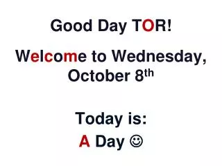 Good Day T O R! W e l c o m e to Wednesday, October 8 th Today is: A Day ?