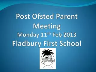 Post Ofsted Parent Meeting Monday 11 th Feb 2013 Fladbury First School