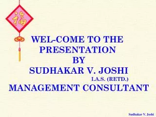 WEL-COME TO THE PRESENTATION BY SUDHAKAR V. JOSHI I.A.S. (RETD.) MANAGEMENT CONSULTANT