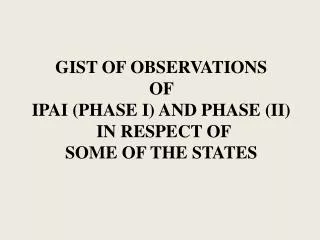 GIST OF OBSERVATIONS OF IPAI (PHASE I) AND PHASE (II) IN RESPECT OF SOME OF THE STATES