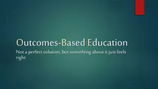O utcomes- B ased E ducation Not a perfect solution, but something about it just feels right