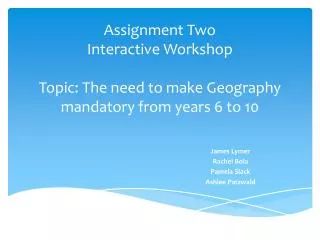 Assignment Two Interactive Workshop Topic: The need to make Geography mandatory from years 6 to 10