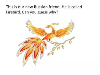 This is our new Russian friend . He is called Firebird. Can you guess why?