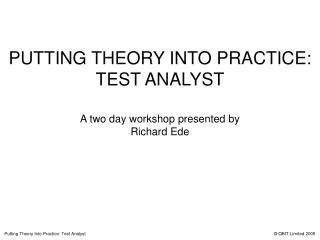 PUTTING THEORY INTO PRACTICE: TEST ANALYST A two day workshop presented by Richard Ede